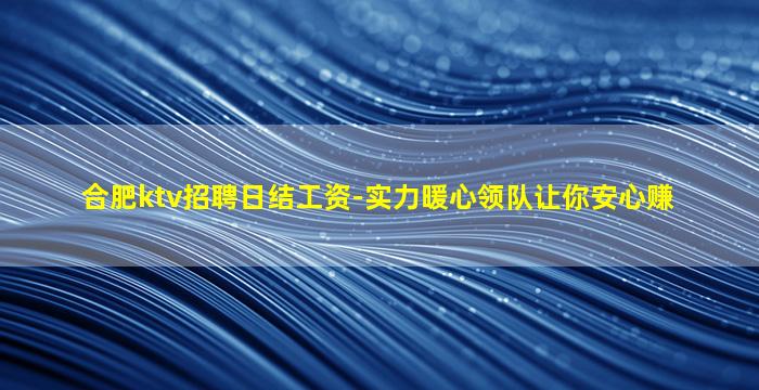 合肥ktv招聘日结工资-实力暖心领队让你安心赚
